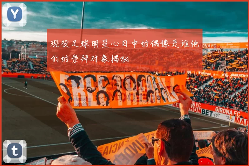 现役足球明星心目中的偶像是谁他们的崇拜对象揭秘