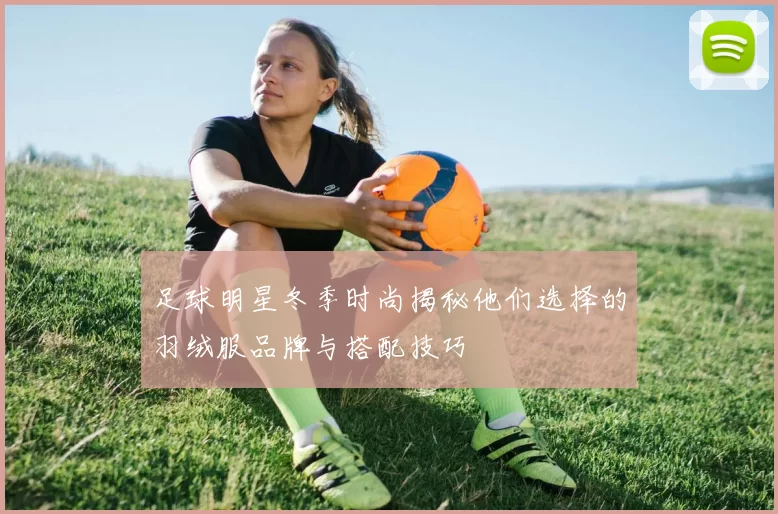 足球明星冬季时尚揭秘他们选择的羽绒服品牌与搭配技巧