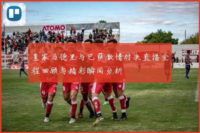 皇家马德里与巴萨激情对决直播全程回顾与精彩瞬间分析