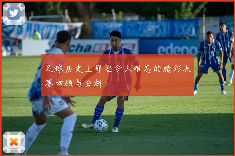 足球历史上那些令人难忘的精彩决赛回顾与分析