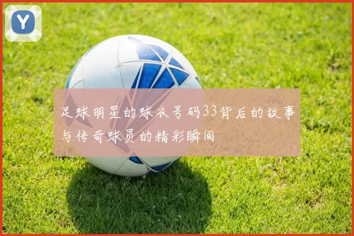 足球明星的球衣号码33背后的故事与传奇球员的精彩瞬间