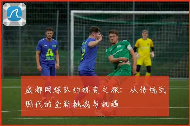 成都网球队的蜕变之旅：从传统到现代的全新挑战与机遇