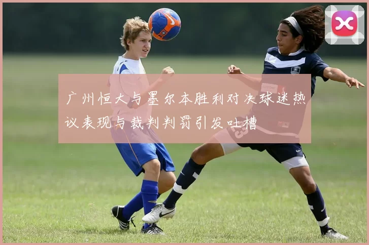 广州恒大与墨尔本胜利对决球迷热议表现与裁判判罚引发吐槽