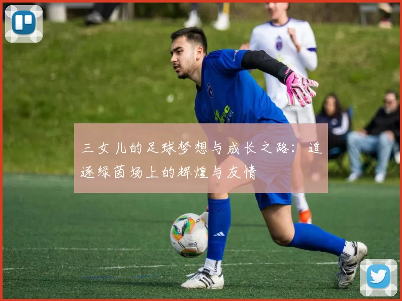 三女儿的足球梦想与成长之路：追逐绿茵场上的辉煌与友情