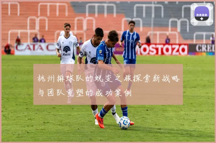 杭州排球队的蜕变之旅探索新战略与团队重塑的成功案例