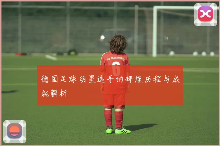 德国足球明星选手的辉煌历程与成就解析