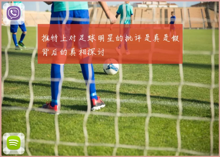 推特上对足球明星的批评是真是假背后的真相探讨