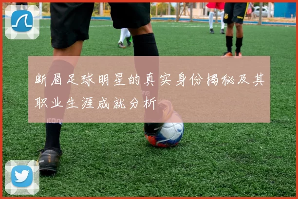 断眉足球明星的真实身份揭秘及其职业生涯成就分析