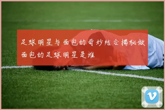 足球明星与面包的奇妙结合揭秘做面包的足球明星是谁