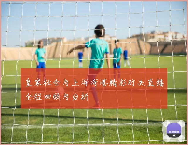 皇家社会与上海海港精彩对决直播全程回顾与分析