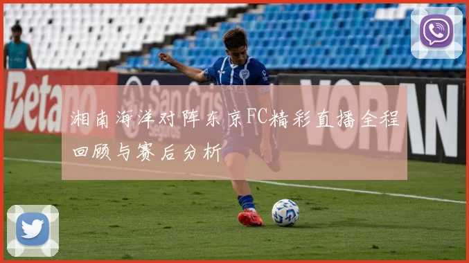 湘南海洋对阵东京FC精彩直播全程回顾与赛后分析