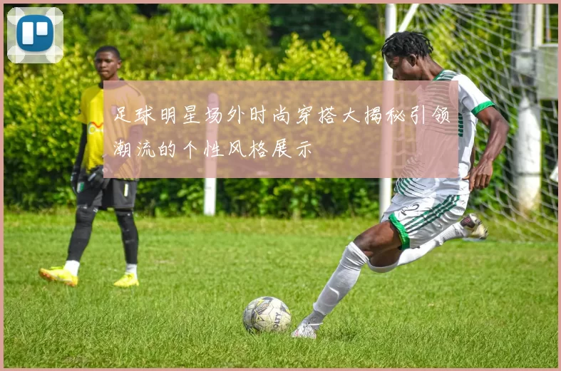 足球明星场外时尚穿搭大揭秘引领潮流的个性风格展示