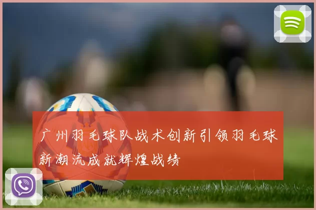 广州羽毛球队战术创新引领羽毛球新潮流成就辉煌战绩