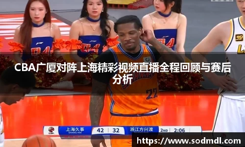 CBA广厦对阵上海精彩视频直播全程回顾与赛后分析