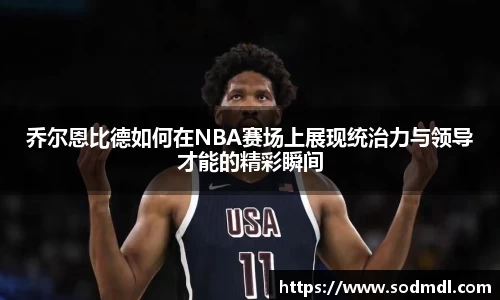 乔尔恩比德如何在NBA赛场上展现统治力与领导才能的精彩瞬间